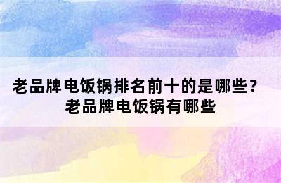 老品牌电饭锅排名前十的是哪些？ 老品牌电饭锅有哪些